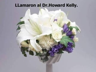 LLamaron al Dr.Howard Kelly. 
