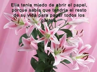Ella tenia miedo de abrir el papel,
porque sabia que tendria el resto
de su vida para pagar todos los
gastos.

 