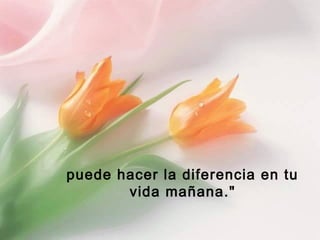 puede hacer la diferencia en tu
vida mañana."

 