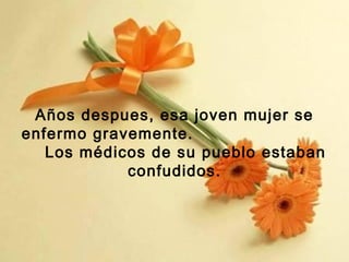 Años despues, esa joven mujer se
enfermo gravemente.
Los médicos de su pueblo estaban
confudidos.

 