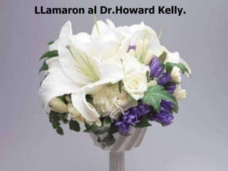 LLamaron al Dr.Howard Kelly.

 