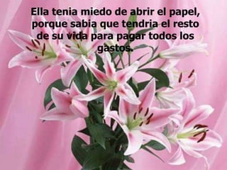 Ella tenia miedo de abrir el papel,
porque sabia que tendria el resto
de su vida para pagar todos los
gastos.

 