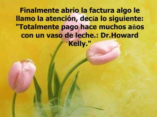 Finalmente abrio la factura algo le
llamo la atención, decía lo siguiente:
"Totalmente pago hace muchos años
con un vaso de leche.: Dr.Howard
Kelly."

 