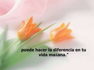 puede hacer la diferencia en tu
vida mañana."

 
