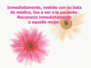 Inmediatamente, vestido con su bata de médico, fue a ver a la paciente. Reconocio inmediatamente a aquella mujer. 