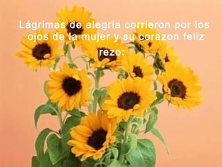 Lágrimas de alegria corrieron por los
 ojos de la mujer y su corazon feliz
               rezo:
 