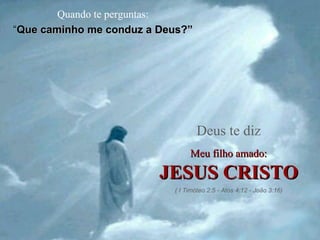 Quando te perguntas: “ Que caminho me conduz a Deus?” Deus te diz Meu filho amado: JESUS CRISTO ( I Timóteo 2:5 - Atos 4:12 - João 3:16) 