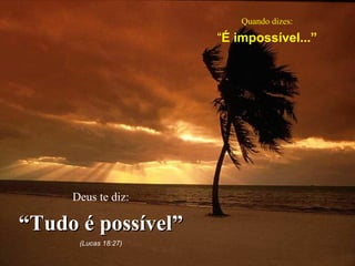 Quando dizes: “ É impossível...” Deus te diz: “ Tudo é possível” (Lucas 18:27) 