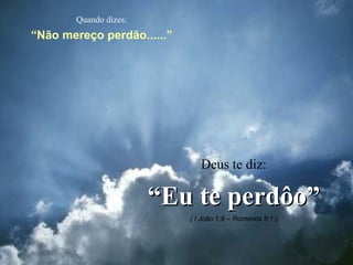 Quando dizes: “ Não mereço perdão......” Deus te diz: “ Eu te perdôo” ( I João 1:9 – Romanos 8:1 ) 