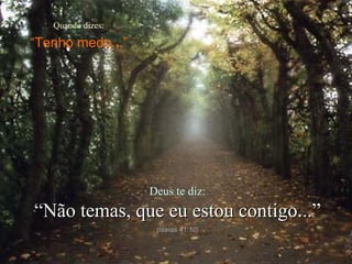 Quando dizes: “ Tenho medo...” Deus te diz: “ Não temas, que eu estou contigo...” (Isaías 41:10) 