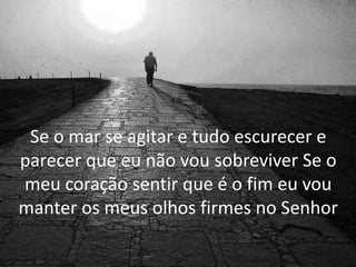 Se o mar se agitar e tudo escurecer e
parecer que eu não vou sobreviver Se o
meu coração sentir que é o fim eu vou
manter os meus olhos firmes no Senhor
 