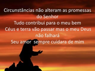 Circunstâncias não alteram as promessas
do Senhor
Tudo contribui para o meu bem
Céus e terra vão passar mas o meu Deus
não falhará
Seu amor sempre cuidara de mim
 