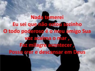 Nada temerei
Eu sei que não estou sozinho
O todo poderoso é o meu amigo Sua
voz acalma o mar ,
Faz milagre acontecer ,
Posso crer e descansar em Deus
 