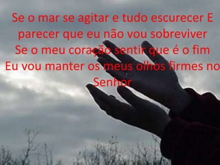 Se o mar se agitar e tudo escurecer E
parecer que eu não vou sobreviver
Se o meu coração sentir que é o fim
Eu vou manter os meus olhos firmes no
Senhor
 
