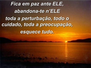 Fica em paz ante ELE,Fica em paz ante ELE,
abandona-te n’ELEabandona-te n’ELE
toda a perturbação, todo otoda a perturbação, todo o
cuidado, toda a preocupação,cuidado, toda a preocupação,
esquece tudo.esquece tudo.
 