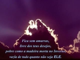 Fica sem amarras,
livre dos teus desejos,
pobre como a madeira morta no Inverno,
vazia de tudo quanto não seja ELE.
 
