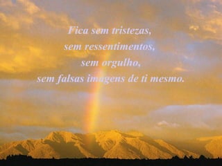 Fica sem tristezas,
sem ressentimentos,
sem orgulho,
sem falsas imagens de ti mesmo.
 