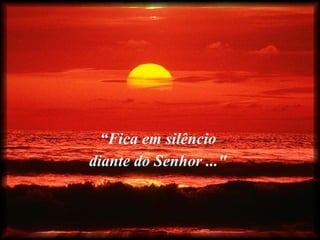 “Fica em silêncio
diante do Senhor ..."
 