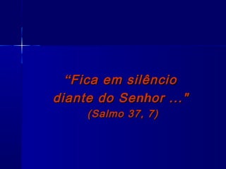 ““Fica em silêncioFica em silêncio
diante do Sediante do Senhnhoror ..."..."
((SalmoSalmo 37, 7)37, 7)
 