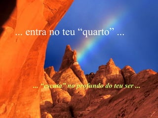 ... entra no teu “quarto” ...
... “escuta” no profundo do teu ser ...
 