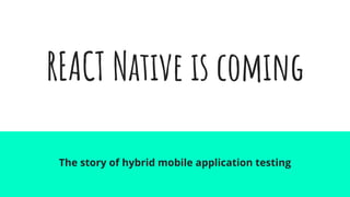 REACT Native is coming
The story of hybrid mobile application testing
 