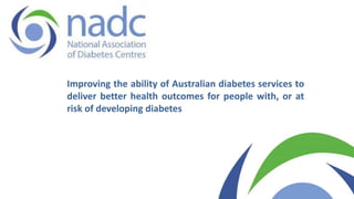 Improving the ability of Australian diabetes services to
deliver better health outcomes for people with, or at
risk of developing diabetes
 