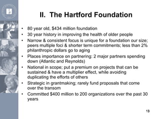 II.  The Hartford Foundation <ul><li>80 year old, $434 million foundation </li></ul><ul><li>30 year history in improving t...