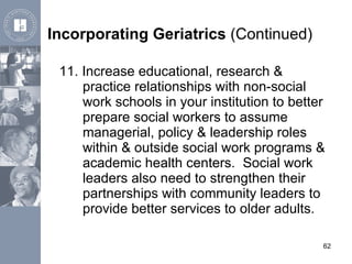 Incorporating Geriatrics  (Continued) <ul><li>11. Increase educational, research & practice relationships with non-social ...