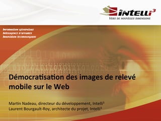 Démocra(sa(on	
  des	
  images	
  de	
  relevé	
  
mobile	
  sur	
  le	
  Web	
  
	
  
Mar%n	
  Nadeau,	
  directeur	
  du	
  développement,	
  Intelli3	
  
Laurent	
  Bourgault-­‐Roy,	
  architecte	
  du	
  projet,	
  Intelli3	
  
	
  
	
  

 
