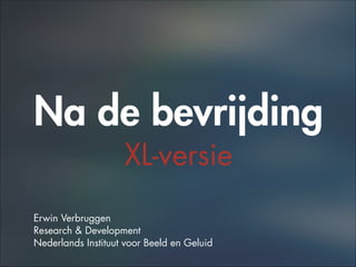 Na de bevrijding 
XL-versie
!
!
!
Erwin Verbruggen
Research & Development
Nederlands Instituut voor Beeld en Geluid
 