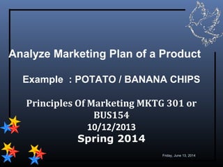 1
Analyze Marketing Plan of a Product
Example : POTATO / BANANA CHIPS
Principles Of Marketing MKTG 301 or
BUS154
10/12/2013
Spring 2014
Friday, June 13, 2014
 