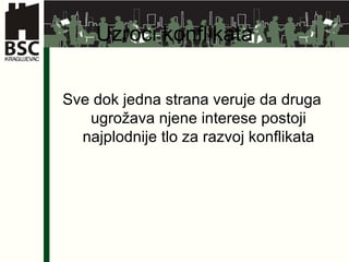 Uzroci konflikata Sve dok jedna strana veruje da druga ugrožava njene interese postoji najplodnije tlo za razvoj konflikata 