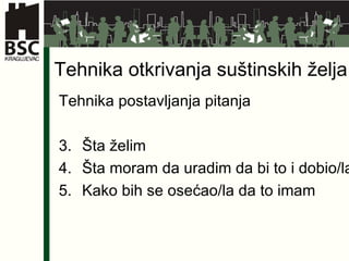Tehnika otkrivanja suštinskih želja Tehnika postavljanja pitanja Šta želim Šta moram da uradim da bi to i dobio/la Kako bih se osećao/la da to imam 