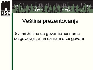 Veština prezentovanja  Svi mi želimo da govornici sa nama razgovaraju, a ne da nam drže govore 