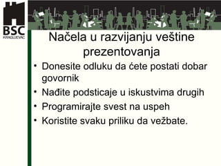 Načela u razvijanju veštine prezentovanja Donesite odluku da ćete postati dobar govornik  Nađite podsticaje u iskustvima drugih Programirajte svest na uspeh Koristite svaku priliku da vežbate.  