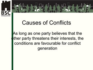 Causes of Conflicts As long as one party believes that the  other party threatens their interests, the conditions are favourable for conflict generation 