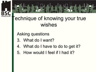Technique of knowing your true wishes Asking questions What do I want? What do I have to do to get it? How would I feel if I had it? 