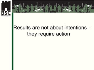 Results are not about intentions –  they require action 