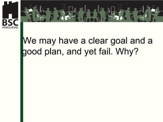 We may have a clear goal and a good plan, and yet fail. Why?   