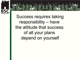 Success requires taking responsibility  –  have  the attitude that success  of all your plans  depend on yourself 