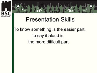 Presentation Skills To know something is the easier part,  to say it aloud is  the more difficult part 