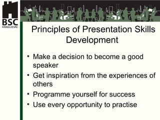 Principles of Presentation Skills Development  Make a decision to become a good speaker   Get inspiration from the experiences of others Program m e  yourself for success Use every opportunity to practise   