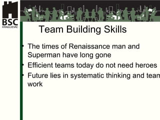Team Building Skills The times of Renaissance man and Superman have long gone Efficient teams today do not need heroes Future lies in systematic thinking and team work 