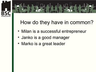 How do they have in common ?  Milan  is a successful entrepreneur Janko  is a good manager   Marko  is a great leader 