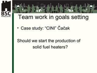 Team work in goals setting Case study:  “CINI” Čačak Should we start the production of  solid fuel heaters ?  