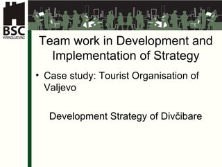 Team work in Development and Implementation of Strategy Case study: Tourist Organisation of Valjevo Development Strategy of  Divčibar e 