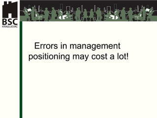 Errors in management  positioning may cost a lot ! 