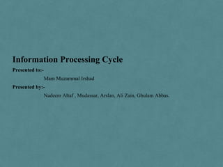 Presented to:-
Mam Muzammal Irshad
Presented by:-
Nadeem Altaf , Mudassar, Arslan, Ali Zain, Ghulam Abbas.
Information Processing Cycle
 