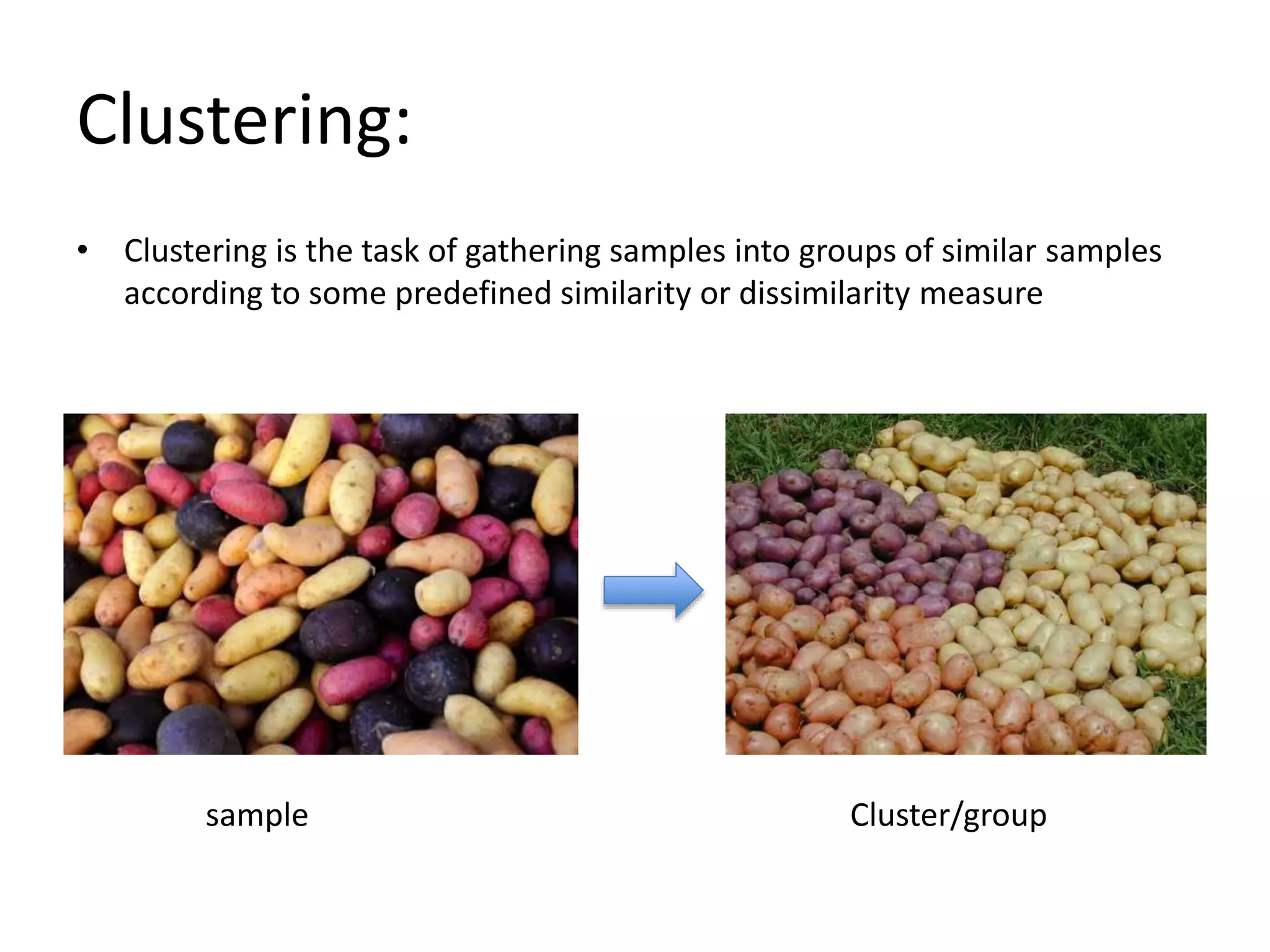 Clustering:
• Clustering is the task of gathering samples into groups of similar samples
according to some predefined similarity or dissimilarity measure
sample Cluster/group
 