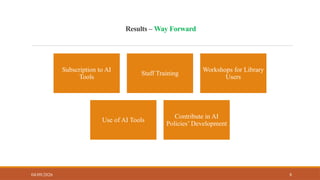 Results – Way Forward
04/09/2026 8
Subscription to AI
Tools
Staff Training
Workshops for Library
Users
Use of AI Tools
Contribute in AI
Policies’ Development
 